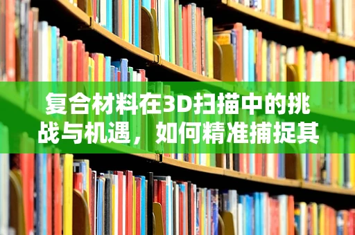 复合材料在3D扫描中的挑战与机遇，如何精准捕捉其独特属性？