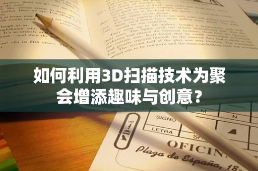 如何利用3D扫描技术为聚会增添趣味与创意？