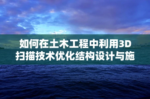 如何在土木工程中利用3D扫描技术优化结构设计与施工？