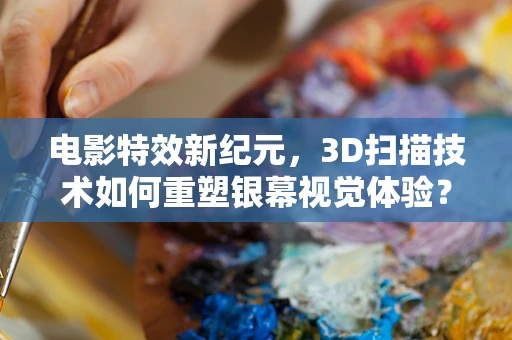 电影特效新纪元，3D扫描技术如何重塑银幕视觉体验？