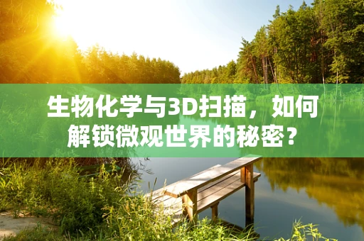 生物化学与3D扫描，如何解锁微观世界的秘密？