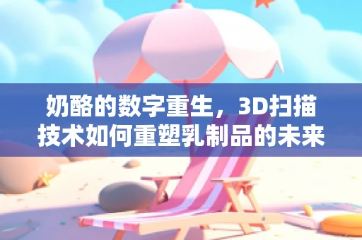 奶酪的数字重生，3D扫描技术如何重塑乳制品的未来？