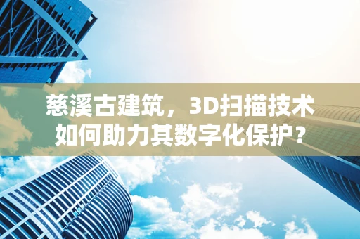 慈溪古建筑，3D扫描技术如何助力其数字化保护？