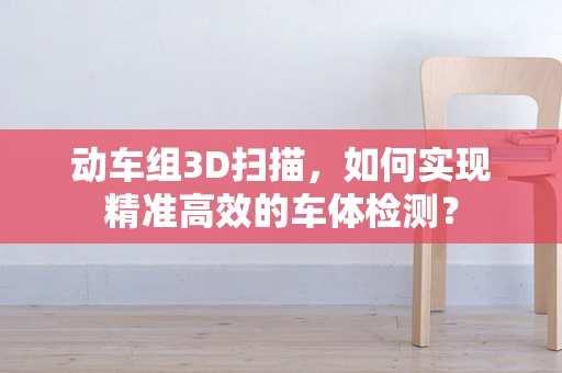 动车组3D扫描，如何实现精准高效的车体检测？