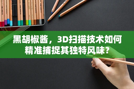 黑胡椒酱，3D扫描技术如何精准捕捉其独特风味？