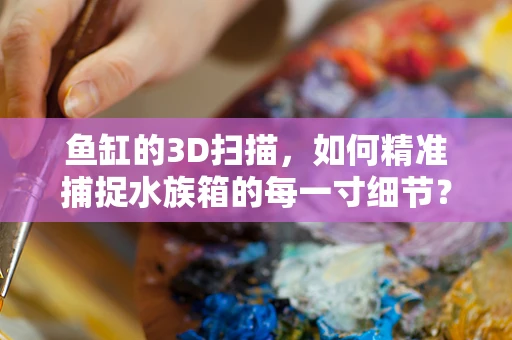 鱼缸的3D扫描，如何精准捕捉水族箱的每一寸细节？