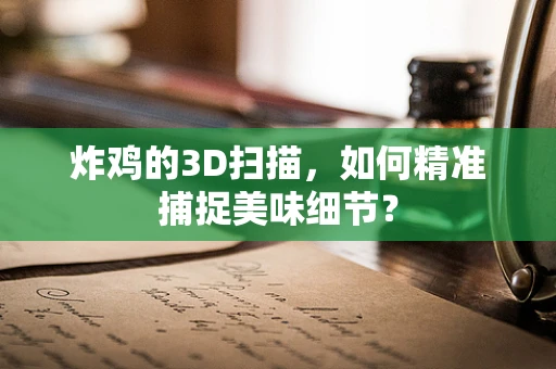 炸鸡的3D扫描，如何精准捕捉美味细节？