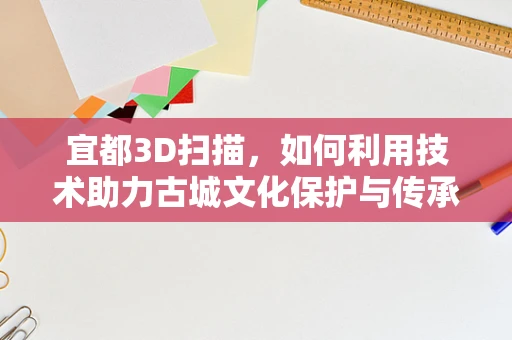 宜都3D扫描，如何利用技术助力古城文化保护与传承？