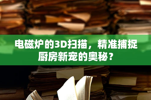 电磁炉的3D扫描，精准捕捉厨房新宠的奥秘？