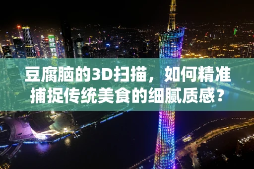 豆腐脑的3D扫描，如何精准捕捉传统美食的细腻质感？