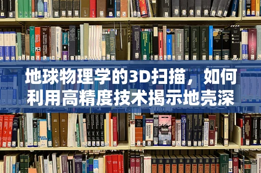 地球物理学的3D扫描，如何利用高精度技术揭示地壳深处的秘密？