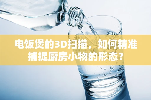 电饭煲的3D扫描，如何精准捕捉厨房小物的形态？