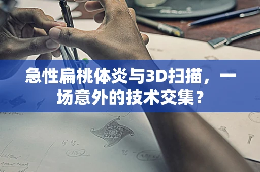 急性扁桃体炎与3D扫描，一场意外的技术交集？