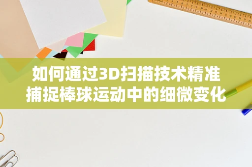 如何通过3D扫描技术精准捕捉棒球运动中的细微变化？