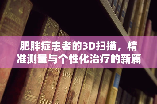 肥胖症患者的3D扫描，精准测量与个性化治疗的新篇章？