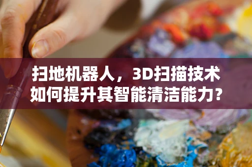 扫地机器人，3D扫描技术如何提升其智能清洁能力？