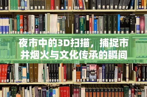 夜市中的3D扫描，捕捉市井烟火与文化传承的瞬间