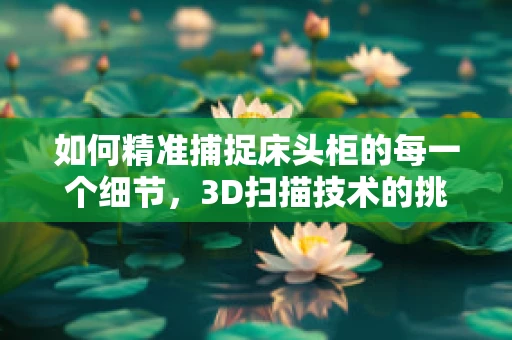 如何精准捕捉床头柜的每一个细节，3D扫描技术的挑战与机遇？