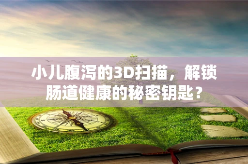 小儿腹泻的3D扫描，解锁肠道健康的秘密钥匙？