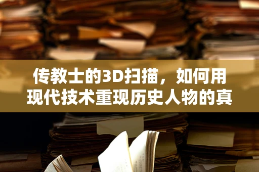 传教士的3D扫描，如何用现代技术重现历史人物的真实面貌？