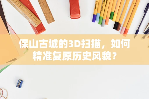 保山古城的3D扫描，如何精准复原历史风貌？