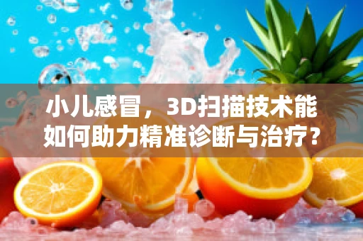 小儿感冒，3D扫描技术能如何助力精准诊断与治疗？