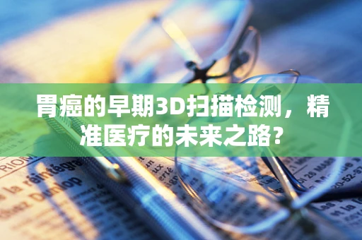 胃癌的早期3D扫描检测，精准医疗的未来之路？