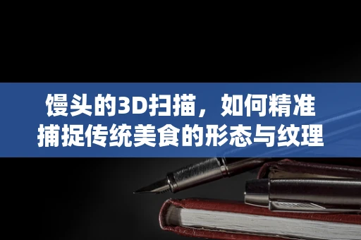 馒头的3D扫描，如何精准捕捉传统美食的形态与纹理？