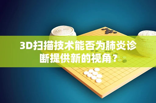 3D扫描技术能否为肺炎诊断提供新的视角？