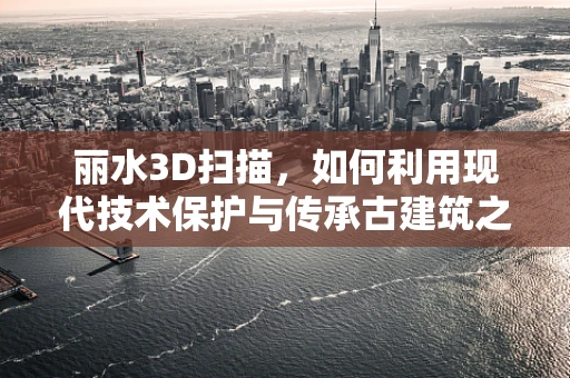 丽水3D扫描，如何利用现代技术保护与传承古建筑之美？