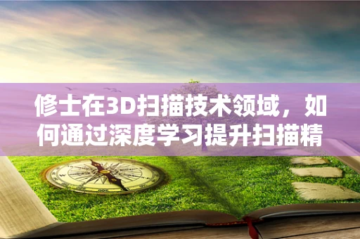 修士在3D扫描技术领域，如何通过深度学习提升扫描精度与效率？