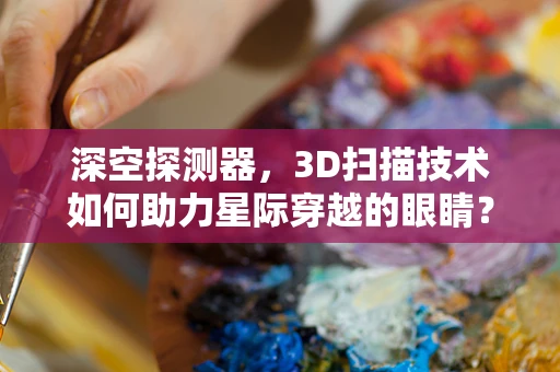 深空探测器，3D扫描技术如何助力星际穿越的眼睛？