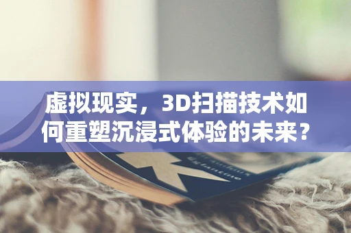 虚拟现实，3D扫描技术如何重塑沉浸式体验的未来？