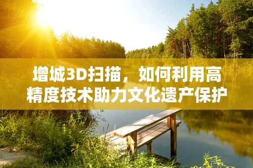 增城3D扫描，如何利用高精度技术助力文化遗产保护？