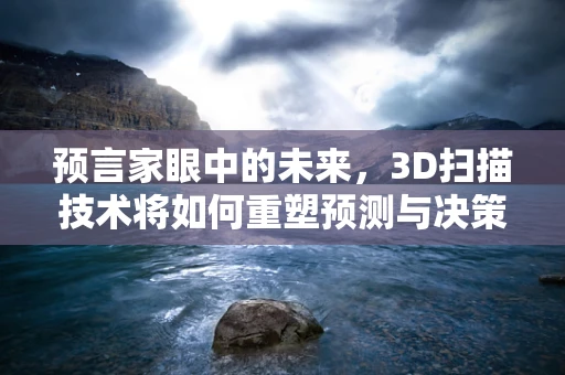 预言家眼中的未来，3D扫描技术将如何重塑预测与决策的维度？