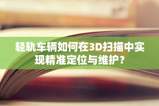 轻轨车辆如何在3D扫描中实现精准定位与维护？