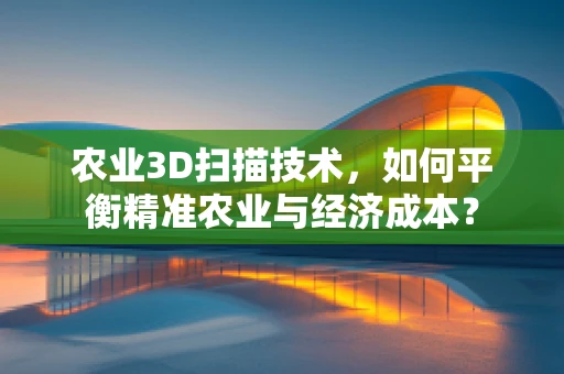 农业3D扫描技术，如何平衡精准农业与经济成本？