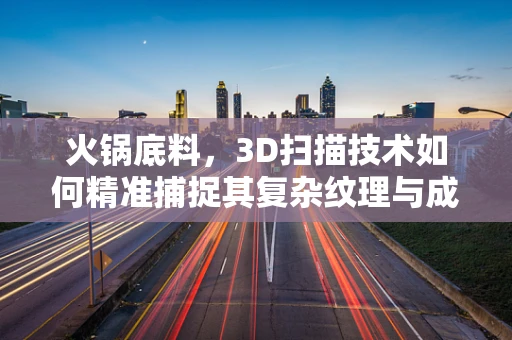 火锅底料，3D扫描技术如何精准捕捉其复杂纹理与成分？