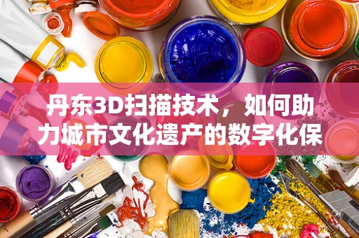 丹东3D扫描技术，如何助力城市文化遗产的数字化保护？