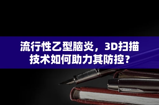 流行性乙型脑炎，3D扫描技术如何助力其防控？