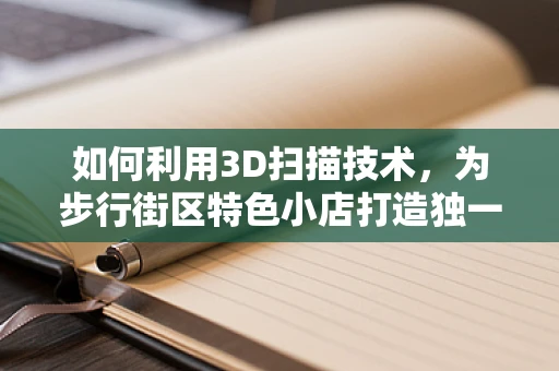 如何利用3D扫描技术，为步行街区特色小店打造独一无二的数字化体验？