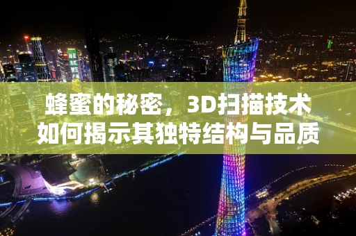 蜂蜜的秘密，3D扫描技术如何揭示其独特结构与品质？