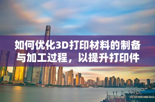 如何优化3D打印材料的制备与加工过程，以提升打印件的力学性能？