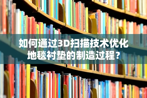 如何通过3D扫描技术优化地毯衬垫的制造过程？