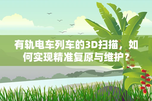 有轨电车列车的3D扫描，如何实现精准复原与维护？