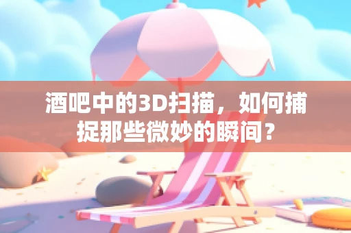 酒吧中的3D扫描，如何捕捉那些微妙的瞬间？