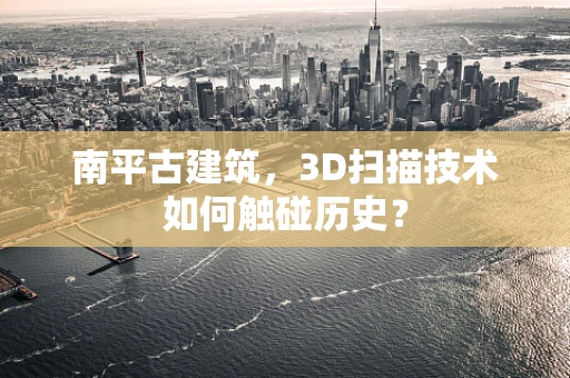 南平古建筑，3D扫描技术如何触碰历史？