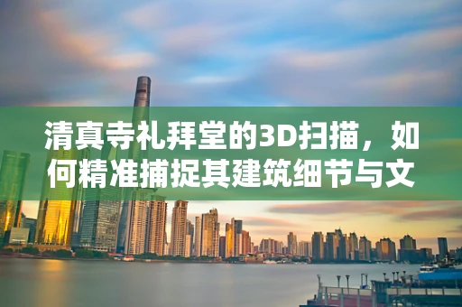 清真寺礼拜堂的3D扫描，如何精准捕捉其建筑细节与文化价值？