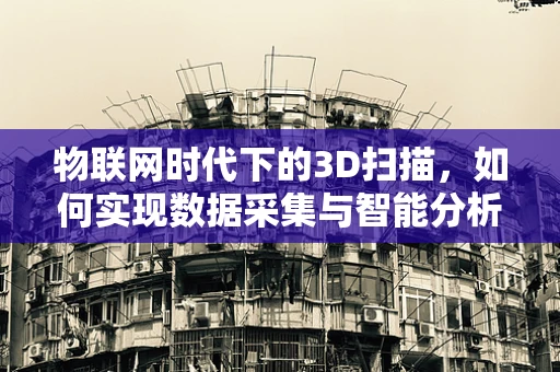 物联网时代下的3D扫描，如何实现数据采集与智能分析的无缝对接？