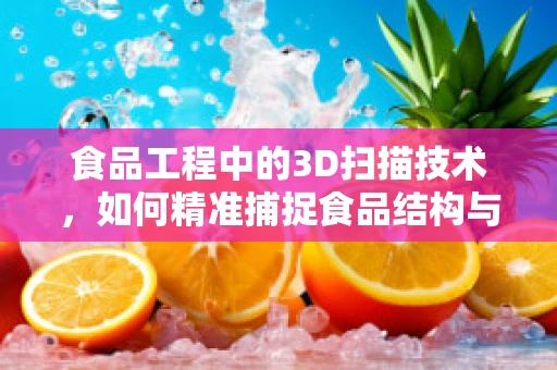 食品工程中的3D扫描技术，如何精准捕捉食品结构与纹理？